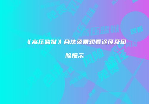 《高压监狱》合法免费观看途径及风险提示