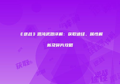 《逆战》混沌武器详解：获取途径、属性解析及碎片攻略