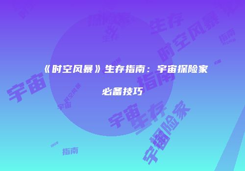 《时空风暴》生存指南：宇宙探险家必备技巧