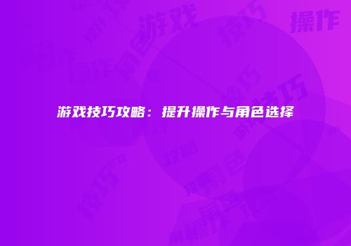 游戏技巧攻略：提升操作与角色选择