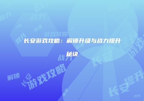 长安游戏攻略:解锁升级与战力提升秘诀