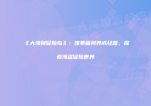 《大海贼冒险岛》：像素画风养成经营，探索海盗冒险世界