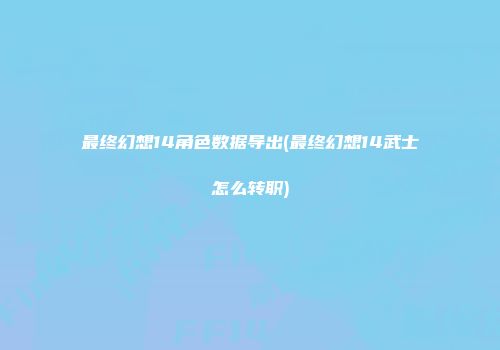 最终幻想14角色数据导出(最终幻想14武士怎么转职)