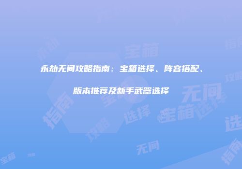 永劫无间攻略指南：宝箱选择、阵容搭配、版本推荐及新手武器选择