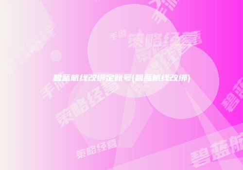 碧蓝航线改绑定账号(碧蓝航线改绑)