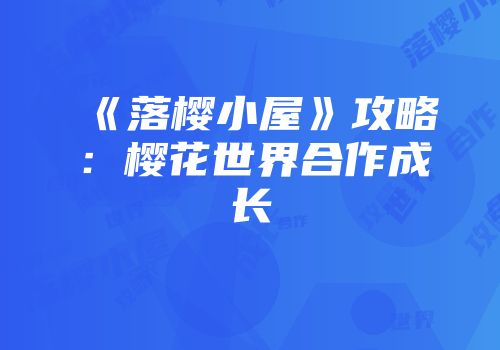 《落樱小屋》攻略：樱花世界合作成长