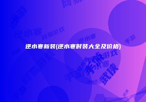逆水寒新装(逆水寒时装大全及价格)