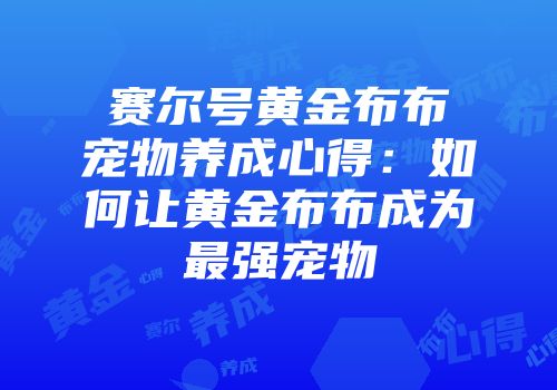 赛尔号黄金布布宠物养成心得：如何让黄金布布成为最强宠物