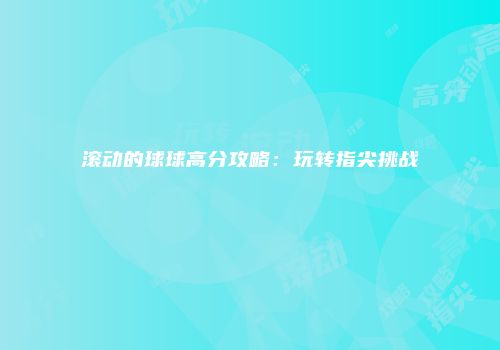 滚动的球球高分攻略：玩转指尖挑战