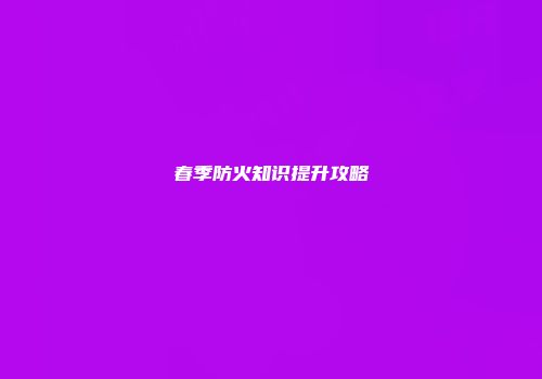 春季防火知识提升攻略