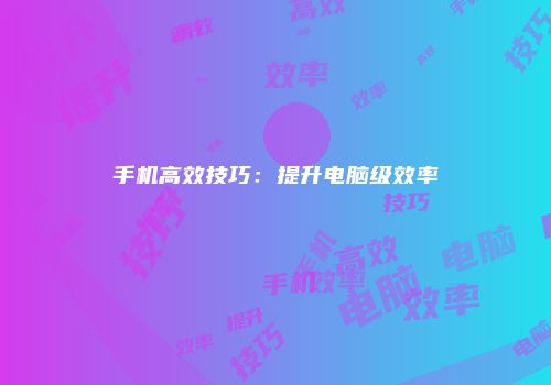 手机高效技巧：提升电脑级效率