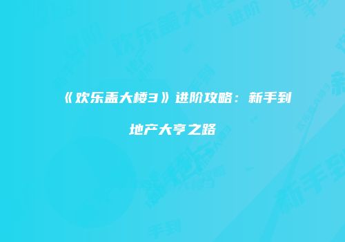 《欢乐盖大楼3》进阶攻略：新手到地产大亨之路