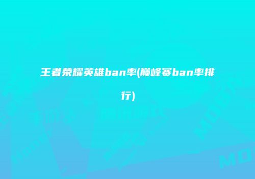 王者荣耀英雄ban率(巅峰赛ban率排行)