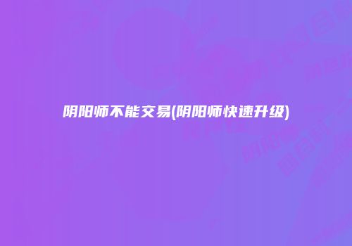 阴阳师不能交易(阴阳师快速升级)
