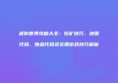 迷你世界攻略大全：挖矿技巧、地图代码、物品代码及实用游戏技巧解析