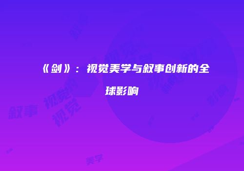 《剑》：视觉美学与叙事创新的全球影响