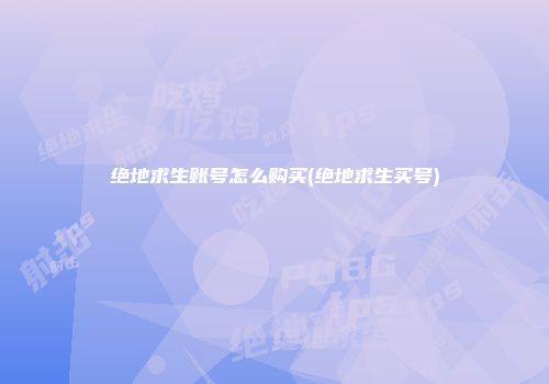 绝地求生账号怎么购买(绝地求生买号)