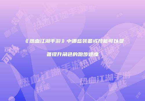 《热血江湖手游》中哪些装备或技能可以显著提升角色的跑步速度