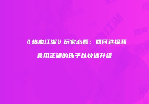 《热血江湖》玩家必看：如何选择和食用正确的珠子以快速升级