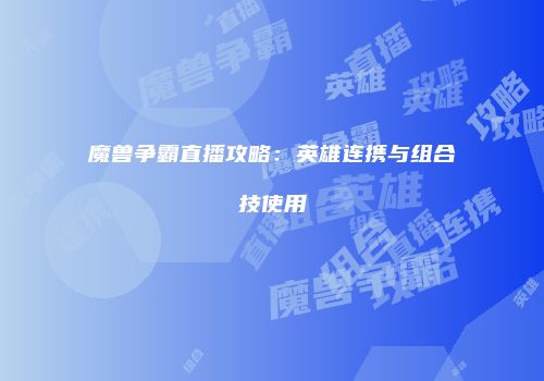 魔兽争霸直播攻略：英雄连携与组合技使用