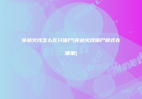 穿越火线怎么区分僵尸(穿越火线僵尸模式在哪里)