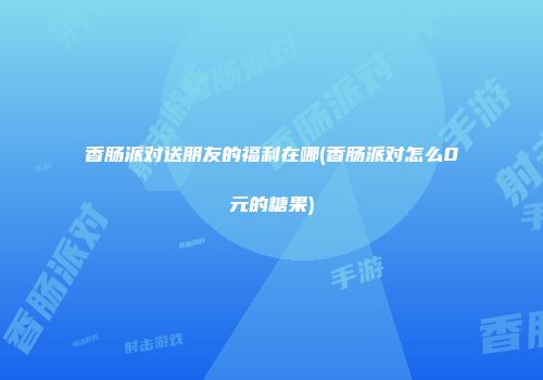 香肠派对送朋友的福利在哪(香肠派对怎么0元的糖果)