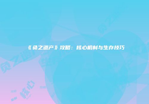 《负之遗产》攻略：核心机制与生存技巧