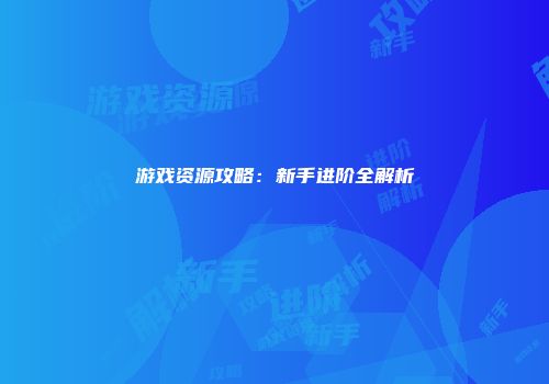 游戏资源攻略：新手进阶全解析