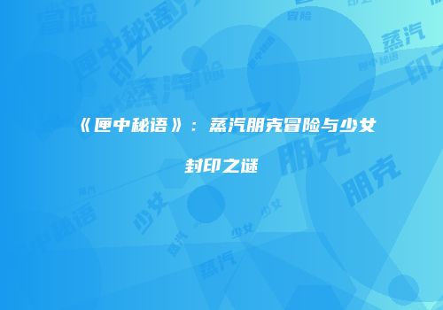 《匣中秘语》：蒸汽朋克冒险与少女封印之谜