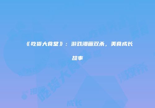 《吃货大食堂》：游戏漫画双杀，美食成长故事