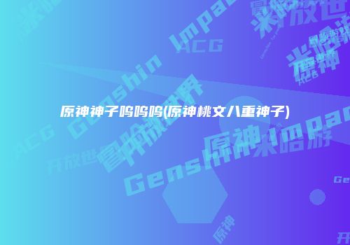 原神神子呜呜呜(原神桃文八重神子)