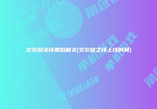 艾尔登法环黑焰相关(艾尔登之环上线时间)