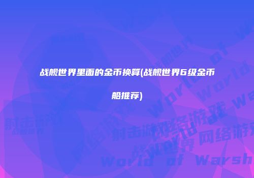 战舰世界里面的金币换算(战舰世界6级金币船推荐)