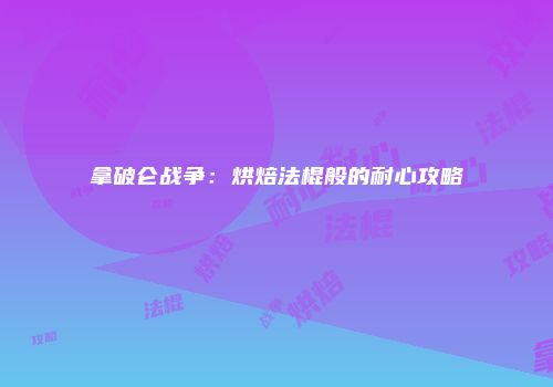 拿破仑战争：烘焙法棍般的耐心攻略