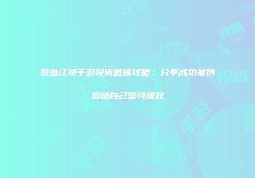 热血江湖手游投诉微信攻略：分享成功案例激励自己坚持维权