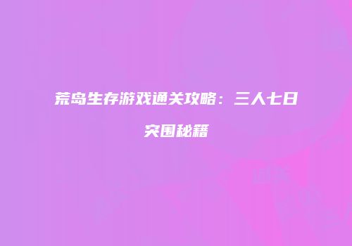 荒岛生存游戏通关攻略：三人七日突围秘籍