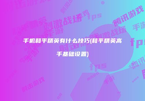 手机和平精英有什么技巧(和平精英高手基础设置)