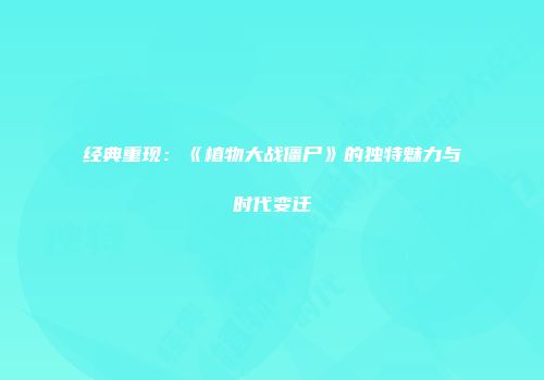 经典重现：《植物大战僵尸》的独特魅力与时代变迁