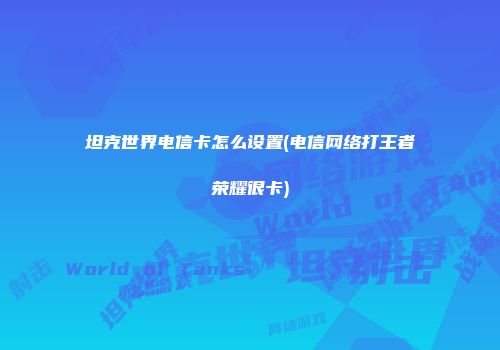 坦克世界电信卡怎么设置(电信网络打王者荣耀很卡)