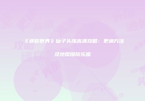 《迷你世界》仙子头像高清攻略：更换方法及地图探险乐趣