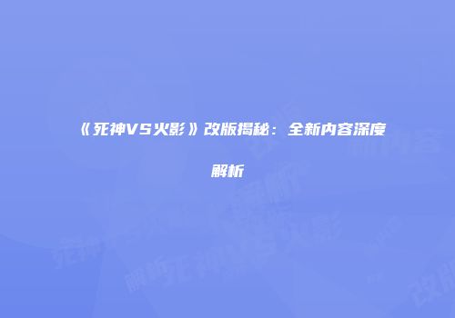 《死神VS火影》改版揭秘：全新内容深度解析