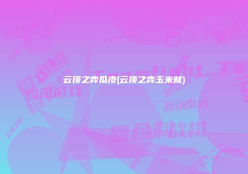 云顶之弈瓜皮(云顶之弈玉米鱿)