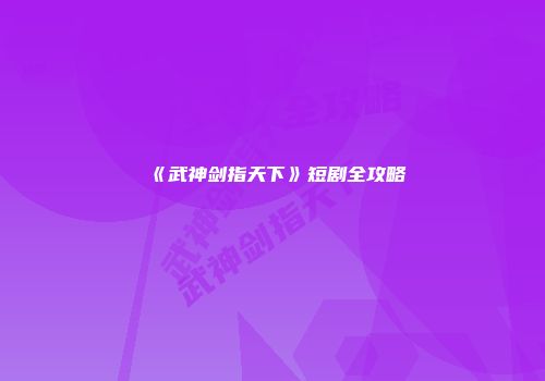 《武神剑指天下》短剧全攻略