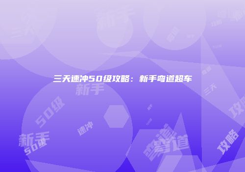 三天速冲50级攻略：新手弯道超车