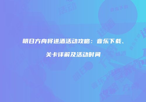 明日方舟将进酒活动攻略：音乐下载、关卡详解及活动时间
