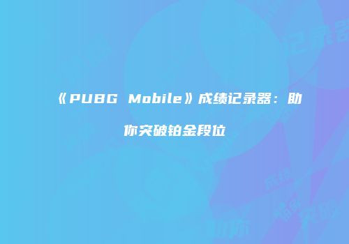 《PUBG Mobile》成绩记录器：助你突破铂金段位