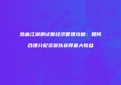 热血江湖测试服经济管理攻略：如何合理分配资源以获得最大收益