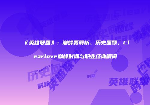 《英雄联盟》：巅峰赛解析、历史回顾、Clearlove巅峰时期与职业经典瞬间