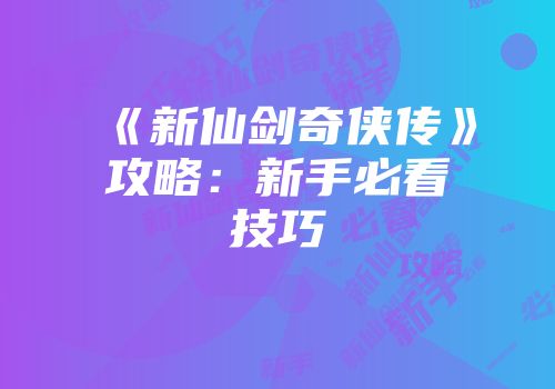《新仙剑奇侠传》攻略：新手必看技巧