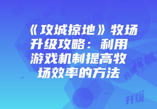 《攻城掠地》牧场升级攻略：利用游戏机制提高牧场效率的方法